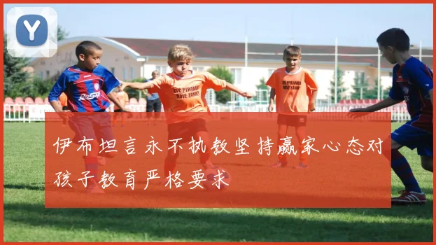伊布坦言永不执教坚持赢家心态对孩子教育严格要求