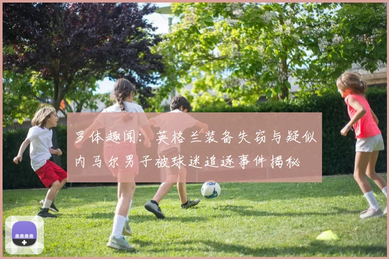罗体趣闻：英格兰装备失窃与疑似内马尔男子被球迷追逐事件揭秘