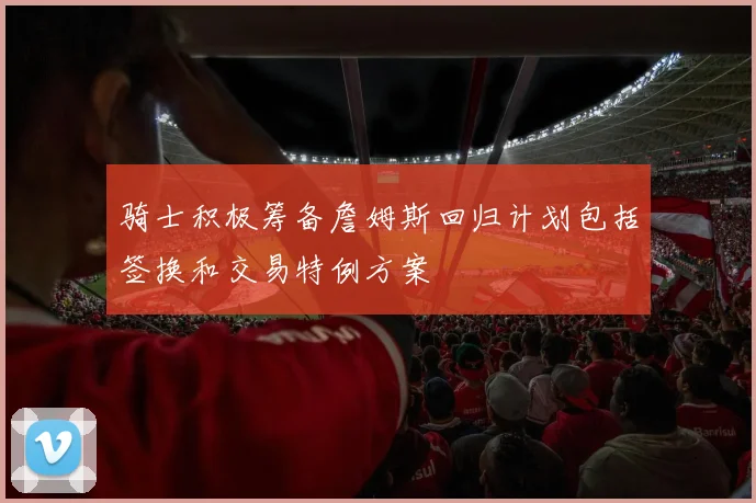 骑士积极筹备詹姆斯回归计划包括签换和交易特例方案