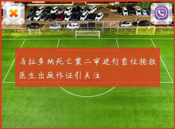 马拉多纳死亡案二审进行首位抢救医生出庭作证引关注