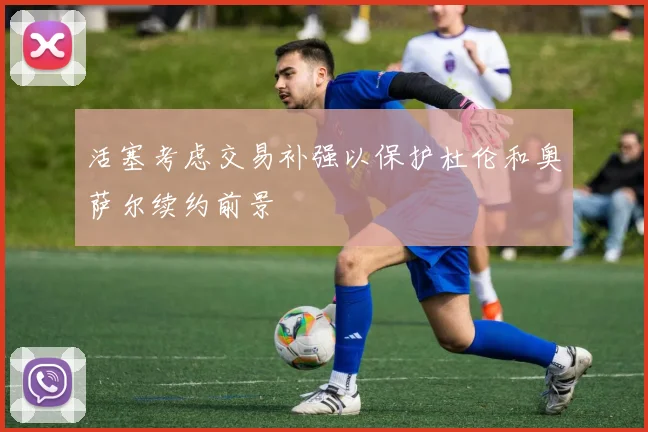 活塞考虑交易补强以保护杜伦和奥萨尔续约前景