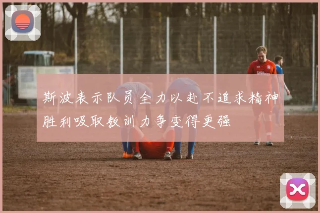 斯波表示队员全力以赴不追求精神胜利吸取教训力争变得更强