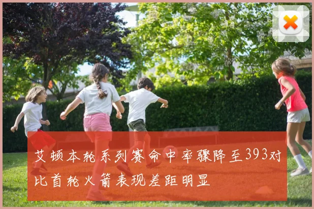 艾顿本轮系列赛命中率骤降至393对比首轮火箭表现差距明显