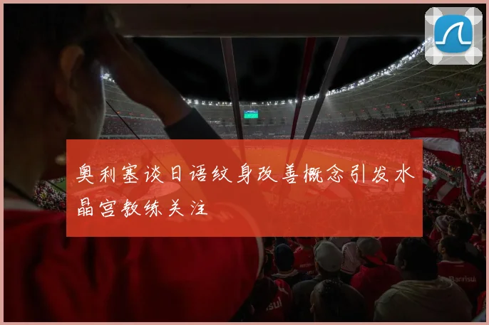 奥利塞谈日语纹身改善概念引发水晶宫教练关注