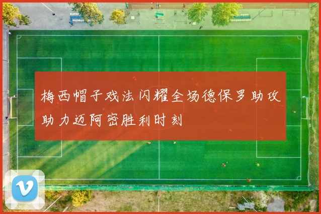 梅西帽子戏法闪耀全场德保罗助攻助力迈阿密胜利时刻