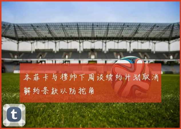 本菲卡与穆帅下周谈续约计划取消解约条款以防挖角