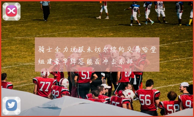骑士全力说服米切尔续约交易哈登组建豪华阵容能否冲击东部