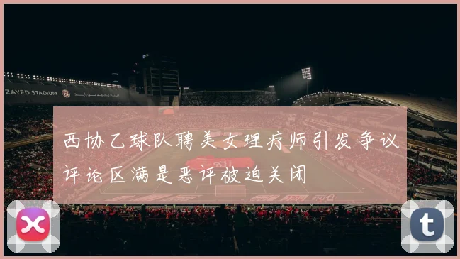 西协乙球队聘美女理疗师引发争议评论区满是恶评被迫关闭
