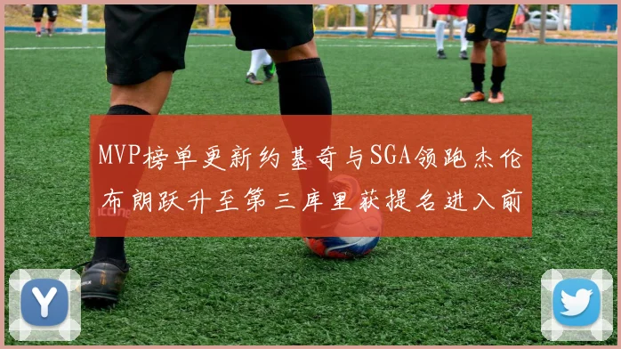 MVP榜单更新约基奇与SGA领跑杰伦布朗跃升至第三库里获提名进入前十