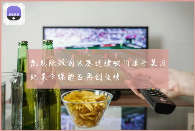 凯恩欧冠淘汰赛连续破门追平莱万纪录今晚能否再创佳绩